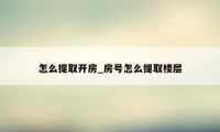 怎么提取开房_房号怎么提取楼层