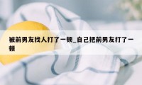 被前男友找人打了一顿_自己把前男友打了一顿