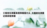 工程定位测量高程依据是什么_工程定位测量记录高程依据