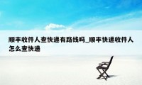 顺丰收件人查快递有路线吗_顺丰快递收件人怎么查快递