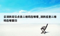 云消防定位点击二维码在哪看_消防巡查二维码在哪里扫