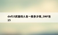 dnf15武器找人包一般多少钱_DNF包15