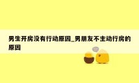 男生开房没有行动原因_男朋友不主动行房的原因