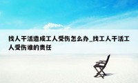 找人干活造成工人受伤怎么办_找工人干活工人受伤谁的责任