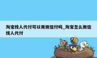 淘宝找人代付可以用微信付吗_淘宝怎么微信找人代付