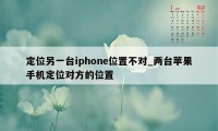 定位另一台iphone位置不对_两台苹果手机定位对方的位置