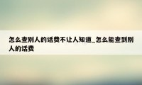 怎么查别人的话费不让人知道_怎么能查到别人的话费