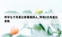 怀孕七个月老公背着我找人_怀孕7个月老公出轨