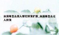 水滴筹怎么找人帮忙转发扩散_水滴筹怎么让人转发