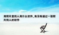 用照片查找人用什么软件_有没有通过一张照片找人的软件