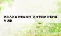 老年人怎么查乘车行程_怎样查询老年卡的乘车记录