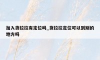 加入货拉拉有定位吗_货拉拉定位可以到别的地方吗