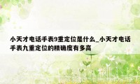 小天才电话手表9重定位是什么_小天才电话手表九重定位的精确度有多高