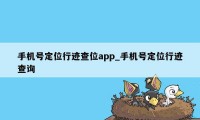 手机号定位行迹查位app_手机号定位行迹查询