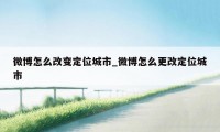 微博怎么改变定位城市_微博怎么更改定位城市