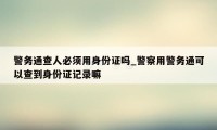 警务通查人必须用身份证吗_警察用警务通可以查到身份证记录嘛