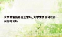 大学生情侣开房正常吗_大学生情侣可以开一间房吗合吗