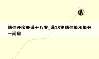 情侣开房未满十八岁_满18岁情侣能不能开一间房