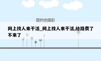 网上找人来干活_网上找人来干活,给路费了不来了