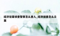 经济犯罪侦查警察怎么查人_经济侦查怎么立案