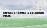 苹果关闭网络还能定位么_苹果关闭网络还能定位么吗