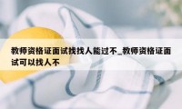 教师资格证面试找找人能过不_教师资格证面试可以找人不