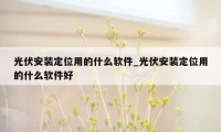 光伏安装定位用的什么软件_光伏安装定位用的什么软件好