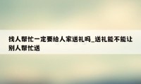 找人帮忙一定要给人家送礼吗_送礼能不能让别人帮忙送