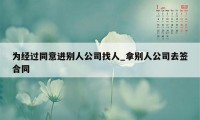 为经过同意进别人公司找人_拿别人公司去签合同