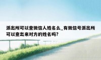 派出所可以查微信人姓名么_有微信号派出所可以查出来对方的姓名吗?