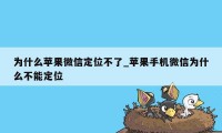 为什么苹果微信定位不了_苹果手机微信为什么不能定位