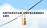 长安汽车定位什么端_长安车定位系统装在什么地方