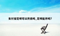 支付宝花呗可以开房吗_花呗能开吗?