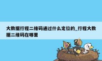 大数据行程二维码通过什么定位的_行程大数据二维码在哪里