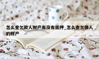 怎么查欠款人财产有没有抵押_怎么查欠债人的财产