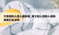 欠我钱的人找人威胁我_我欠别人钱别人威胁我他们犯法吗