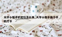 大学小帮手的定位怎么换_大学小帮手换个手机打卡