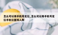 怎么可以用手机号定位_怎么可以用手机号定位手机位置找人呢