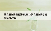 跟女朋友开房犯法嘛_和15岁女朋友开了房犯法吗2021