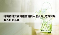 吃鸡被打只会站在原地找人怎么办_吃鸡背后有人打怎么办