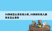 58同城怎么发车找人呢_58同城车找人顺风车怎么发布