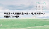 平湖第一人民医院查dr拍片吗_平湖第一人民医院门诊时间