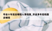 毕业十年后去哪找人事档案_毕业多年后档案去哪找