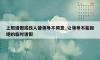 上班请假或找人替领导不同意_让领导不能拒绝的临时请假