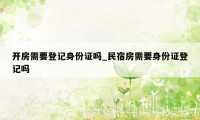 开房需要登记身份证吗_民宿房需要身份证登记吗