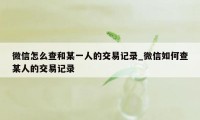 微信怎么查和某一人的交易记录_微信如何查某人的交易记录