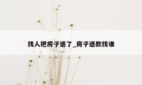 找人把房子退了_房子退款找谁