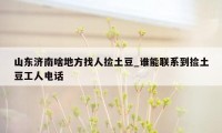 山东济南啥地方找人捡土豆_谁能联系到捡土豆工人电话