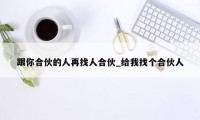 跟你合伙的人再找人合伙_给我找个合伙人