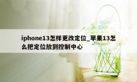 iphone13怎样更改定位_苹果13怎么把定位放到控制中心